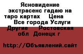 Ясновидение экстрасенс гадаю на таро картах  › Цена ­ 1 000 - Все города Услуги » Другие   . Ростовская обл.,Донецк г.